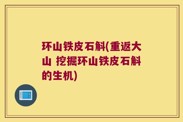 环山铁皮石斛(重返大山 挖掘环山铁皮石斛的生机)