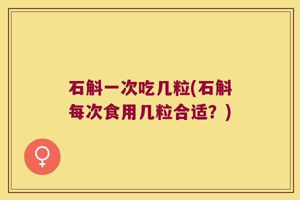 石斛一次吃几粒(石斛每次食用几粒合适？)