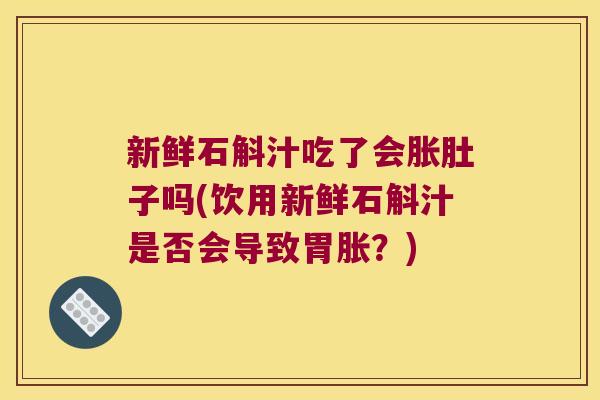 新鲜石斛汁吃了会胀肚子吗(饮用新鲜石斛汁是否会导致胃胀？)