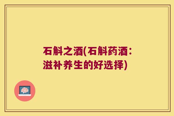 石斛之酒(石斛药酒：滋补养生的好选择)