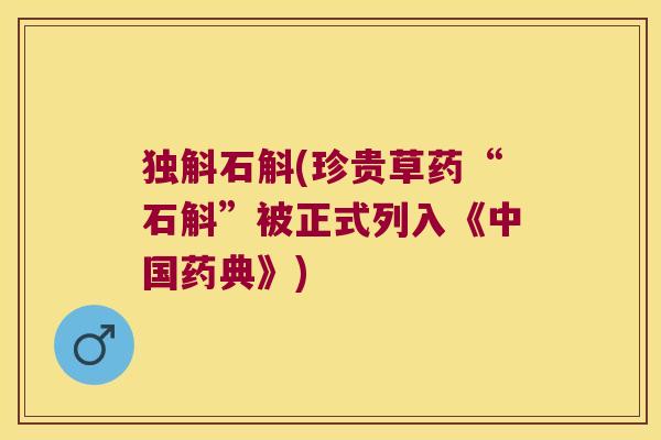 独斛石斛(珍贵草药“石斛”被正式列入《中国药典》)