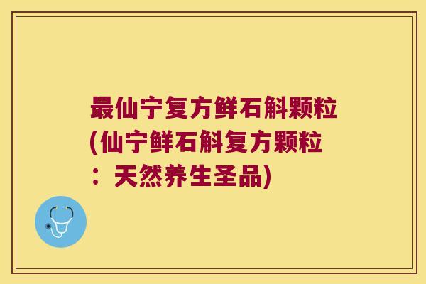 最仙宁复方鲜石斛颗粒(仙宁鲜石斛复方颗粒：天然养生圣品)