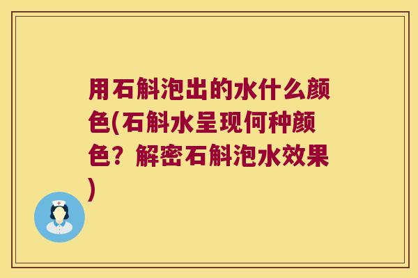 用石斛泡出的水什么颜色(石斛水呈现何种颜色？解密石斛泡水效果)