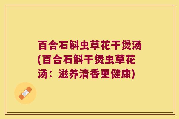 百合石斛虫草花干煲汤(百合石斛干煲虫草花汤：滋养清香更健康)