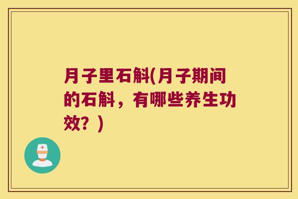月子里石斛(月子期间的石斛，有哪些养生功效？)