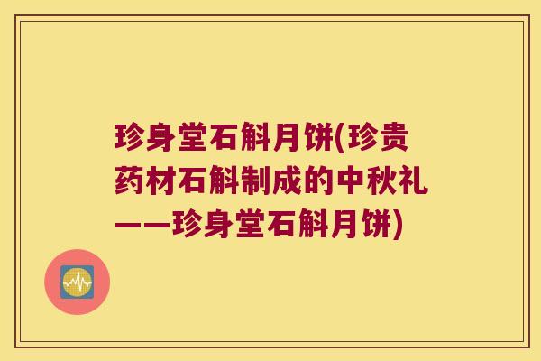 珍身堂石斛月饼(珍贵药材石斛制成的中秋礼——珍身堂石斛月饼)