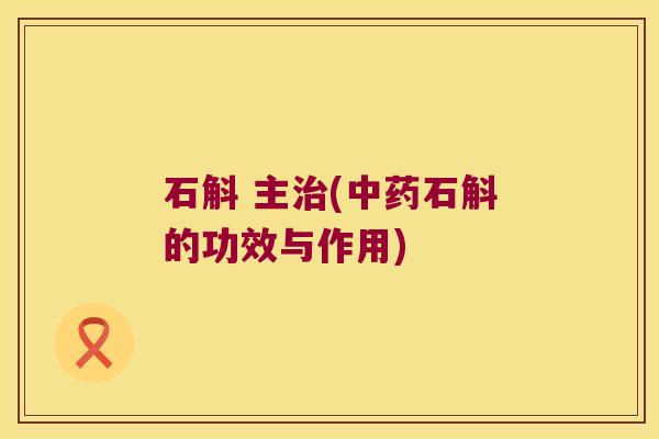 石斛 主治(中药石斛的功效与作用)