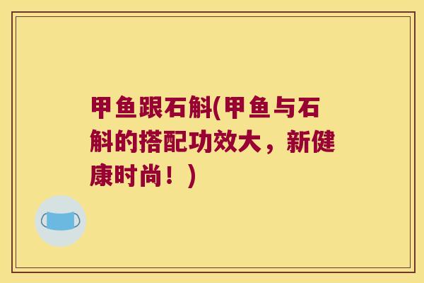 甲鱼跟石斛(甲鱼与石斛的搭配功效大，新健康时尚！)