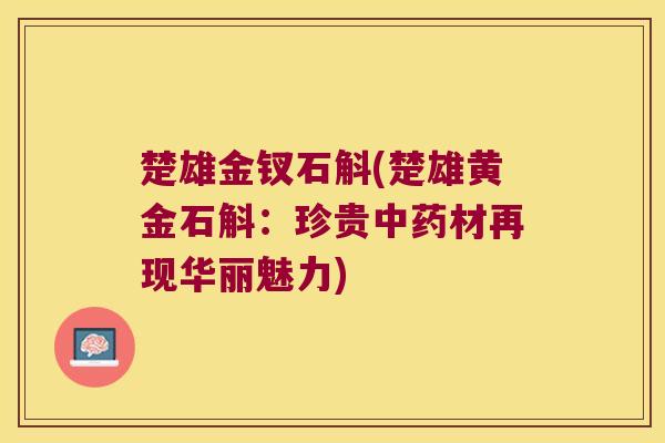 楚雄金钗石斛(楚雄黄金石斛:珍贵材再现华丽魅力) 楚雄金钗石斛(楚雄黄金石斛:珍贵材再现华丽魅力)