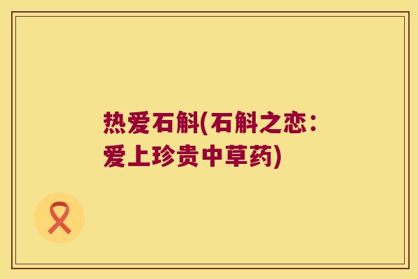热爱石斛(石斛之恋：爱上珍贵中草药)