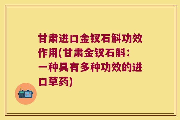甘肃进口金钗石斛功效作用(甘肃金钗石斛：一种具有多种功效的进口草药)
