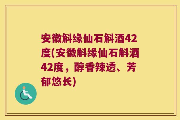 安徽斛缘仙石斛酒42度(安徽斛缘仙石斛酒42度，醇香辣透、芳郁悠长)