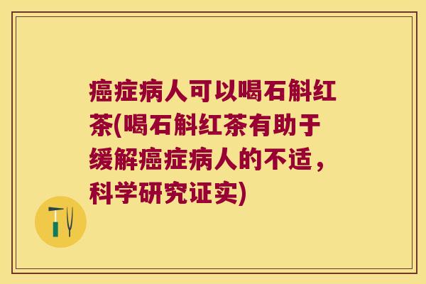 癌症病人可以喝石斛红茶(喝石斛红茶有助于缓解癌症病人的不适，科学研究证实)