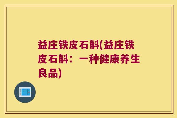 益庄铁皮石斛(益庄铁皮石斛：一种健康养生良品)