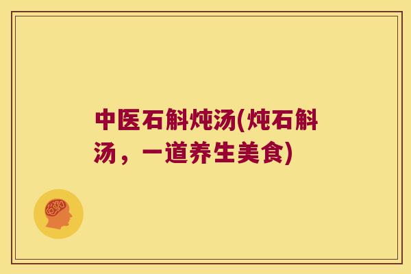 中医石斛炖汤(炖石斛汤，一道养生美食)