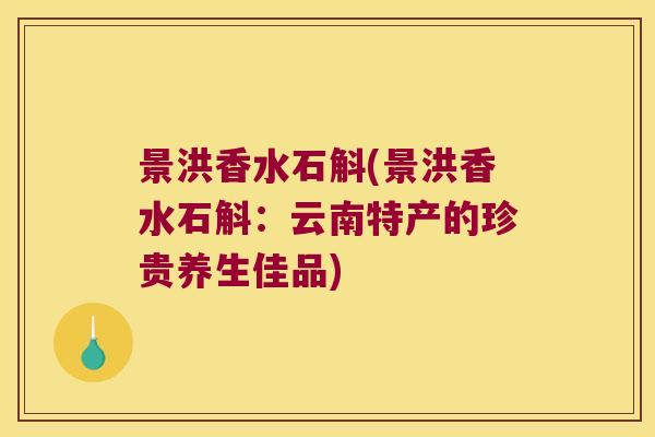 景洪香水石斛(景洪香水石斛：云南特产的珍贵养生佳品)