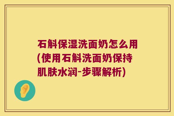 石斛保湿洗面奶怎么用(使用石斛洗面奶保持水润-步骤解析) 石斛保湿洗面奶怎么用(使用石斛洗面奶保持水润-步骤解析)