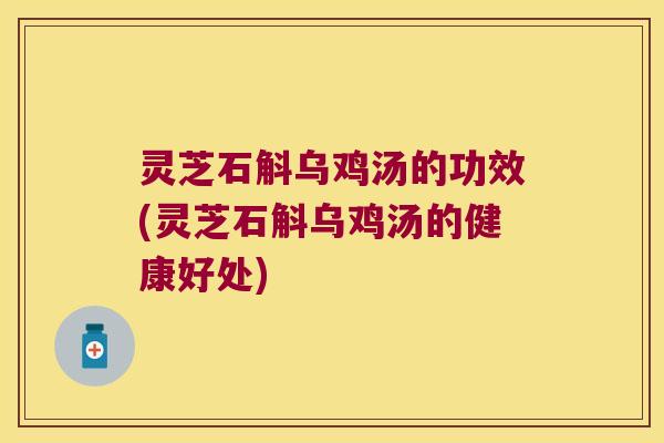 灵芝石斛乌鸡汤的功效(灵芝石斛乌鸡汤的健康好处) 灵芝石斛乌鸡汤的功效(灵芝石斛乌鸡汤的健康好处)