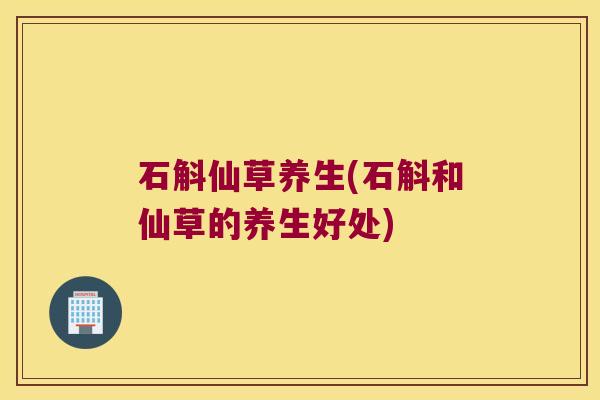 石斛仙草养生(石斛和仙草的养生好处)