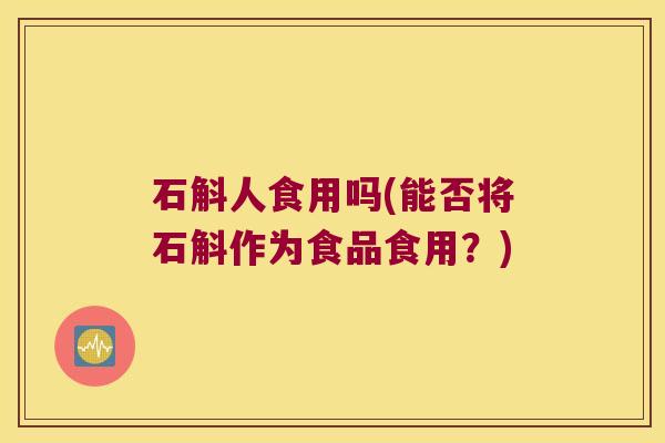 石斛人食用吗(能否将石斛作为食品食用？)