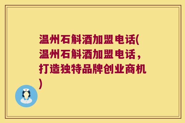 温州石斛酒加盟电话(温州石斛酒加盟电话，打造独特品牌创业商机)