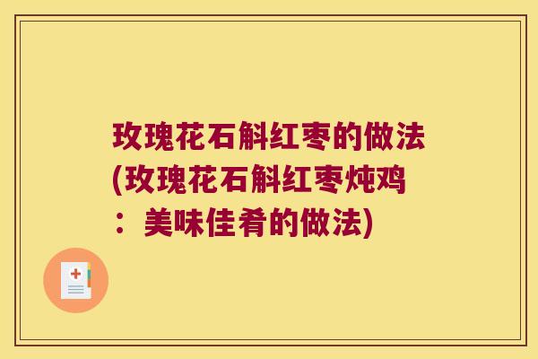 玫瑰花石斛红枣的做法(玫瑰花石斛红枣炖鸡：美味佳肴的做法)