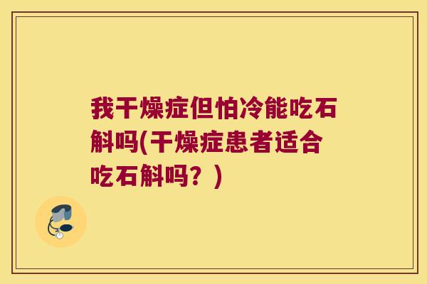 我干燥症但怕冷能吃石斛吗(干燥症患者适合吃石斛吗？)