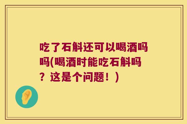 吃了石斛还可以喝酒吗吗(喝酒时能吃石斛吗？这是个问题！)