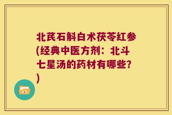 北芪石斛白术茯苓红参(经典中医方剂：北斗七星汤的药材有哪些？)