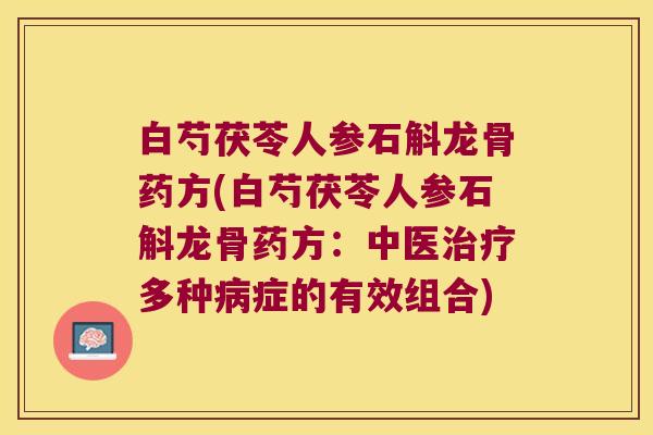 白芍茯苓人参石斛龙骨药方(白芍茯苓人参石斛龙骨药方：中医治疗多种病症的有效组合)