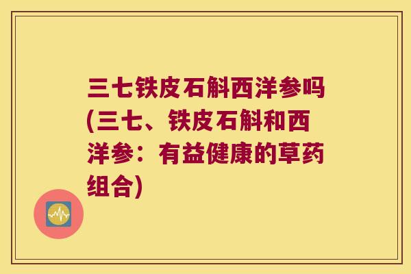 三七铁皮石斛西洋参吗(三七、铁皮石斛和西洋参：有益健康的草药组合)