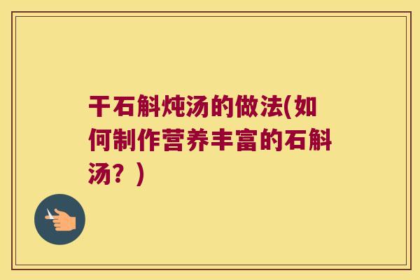 干石斛炖汤的做法(如何制作营养丰富的石斛汤？)