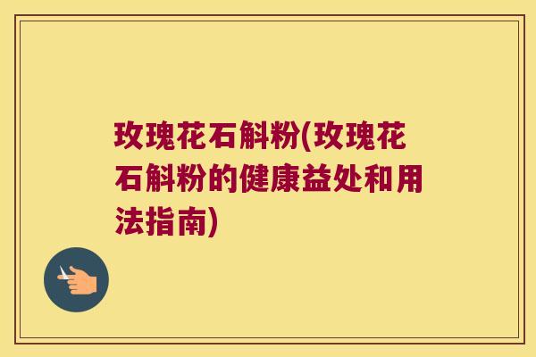 玫瑰花石斛粉(玫瑰花石斛粉的健康益处和用法指南)
