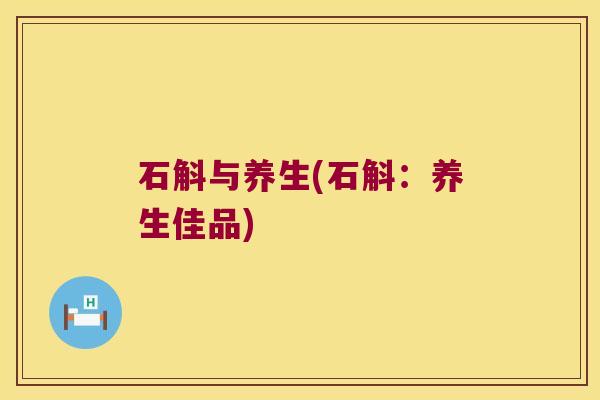 石斛与养生(石斛：养生佳品)