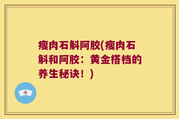 瘦肉石斛阿胶(瘦肉石斛和阿胶：黄金搭档的养生秘诀！)