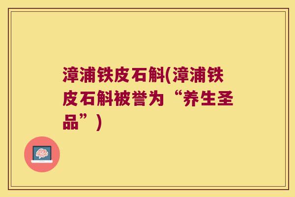 漳浦铁皮石斛(漳浦铁皮石斛被誉为“养生圣品”)