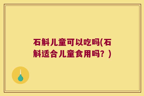 石斛儿童可以吃吗(石斛适合儿童食用吗？)