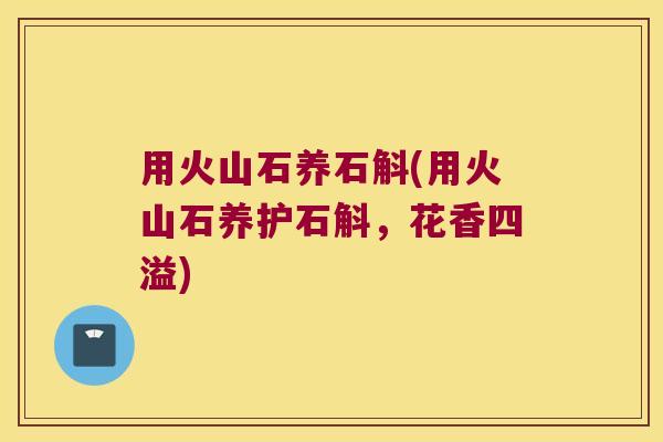 用火山石养石斛(用火山石养护石斛，花香四溢)