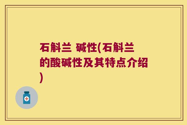 石斛兰 碱性(石斛兰的酸碱性及其特点介绍)