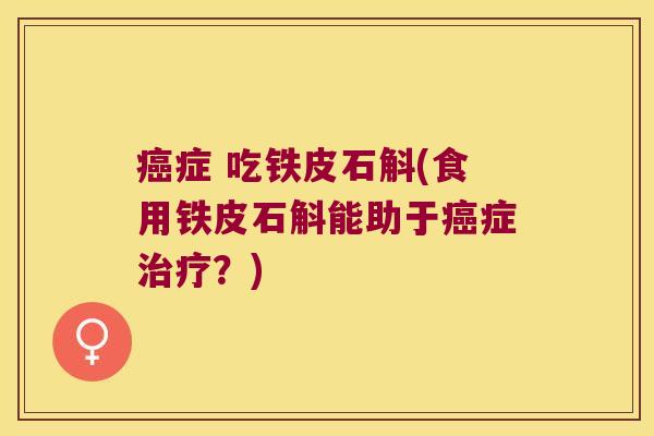 症 吃铁皮石斛(食用铁皮石斛能助于症？)