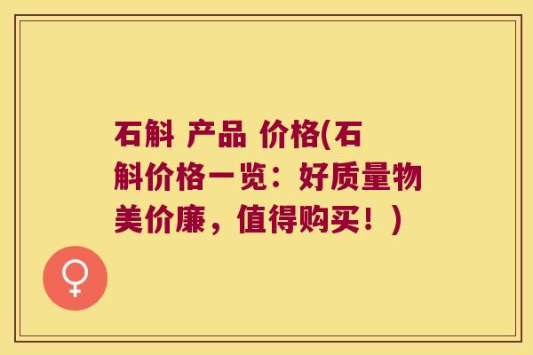石斛 产品 价格(石斛价格一览：好质量物美价廉，值得购买！)