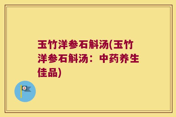 玉竹洋参石斛汤(玉竹洋参石斛汤：中药养生佳品)