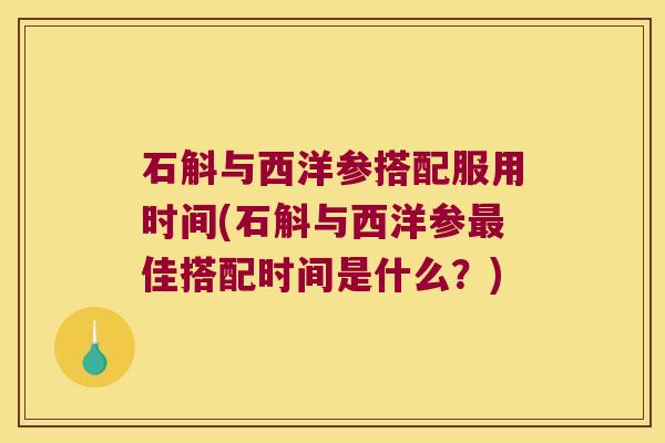 石斛与西洋参搭配服用时间(石斛与西洋参最佳搭配时间是什么？)