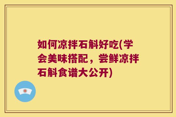 如何凉拌石斛好吃(学会美味搭配，尝鲜凉拌石斛食谱大公开)