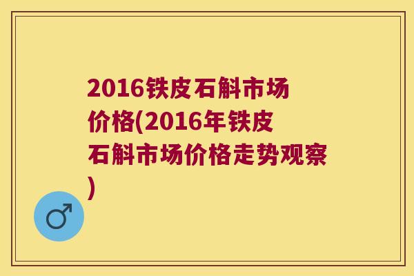 2016铁皮石斛市场价格(2016年铁皮石斛市场价格走势观察) 2016铁皮石斛市场价格(2016年铁皮石斛市场价格走势观察)