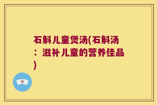 石斛儿童煲汤(石斛汤：滋补儿童的营养佳品)