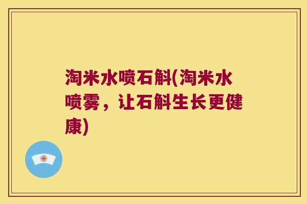 淘米水喷石斛(淘米水喷雾，让石斛生长更健康)