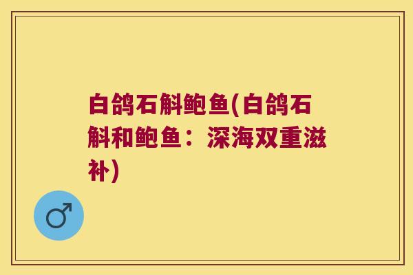 白鸽石斛鲍鱼(白鸽石斛和鲍鱼：深海双重滋补)