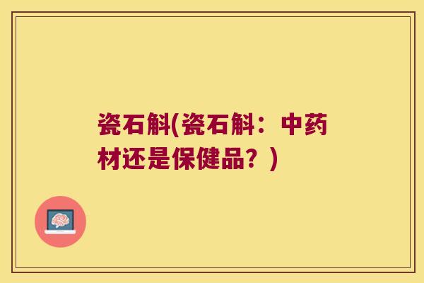 瓷石斛(瓷石斛:材还是保健品?) 瓷石斛(瓷石斛:材还是保健品?)