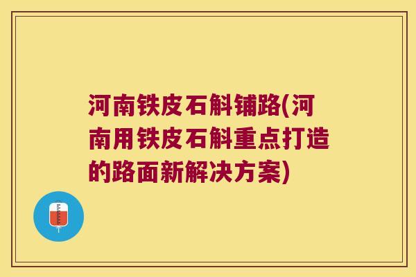 河南铁皮石斛铺路(河南用铁皮石斛重点打造的路面新解决方案)